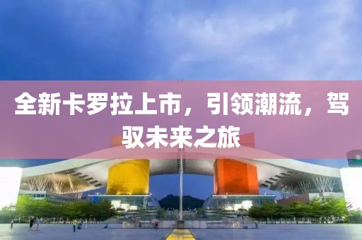 全新卡罗拉上市，引领潮流，驾驭未来之旅