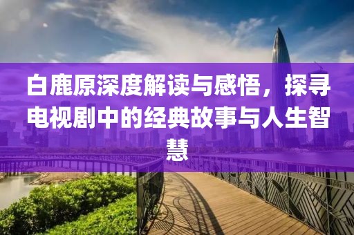 白鹿原深度解读与感悟，探寻电视剧中的经典故事与人生智慧