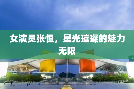 女演员张恒，星光璀璨的魅力无限