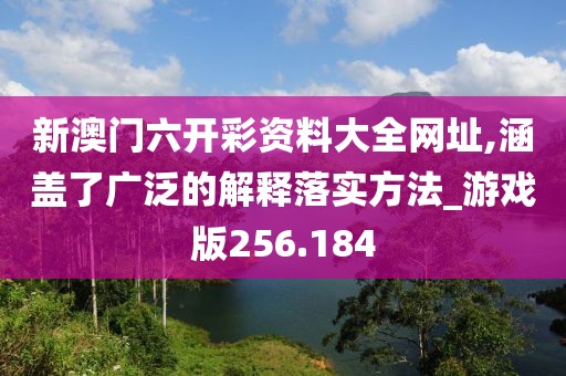 新澳门六开彩资料大全网址,涵盖了广泛的解释落实方法_游戏版256.184