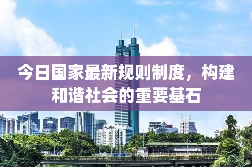 今日国家最新规则制度，构建和谐社会的重要基石