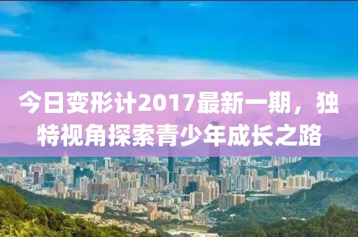 今日变形计2017最新一期，独特视角探索青少年成长之路