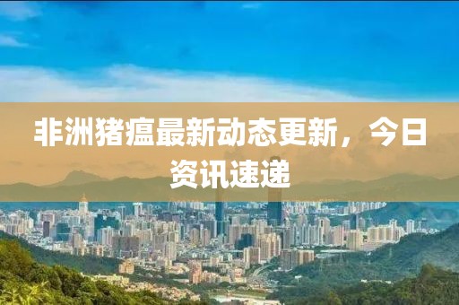 非洲猪瘟最新动态更新，今日资讯速递
