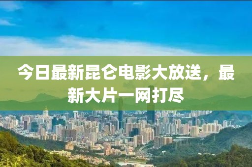 今日最新昆仑电影大放送，最新大片一网打尽