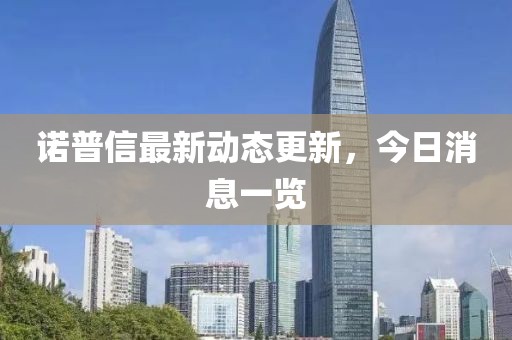 诺普信最新动态更新，今日消息一览