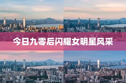 今日九零后闪耀女明星风采