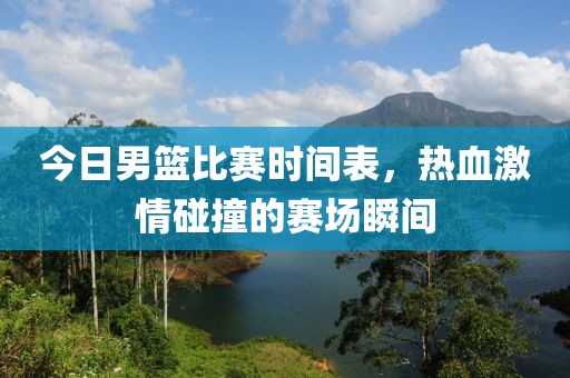 今日男篮比赛时间表，热血激情碰撞的赛场瞬间