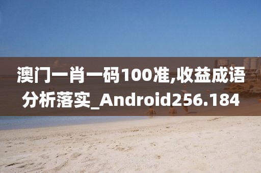 澳门一肖一码100准,收益成语分析落实_Android256.184