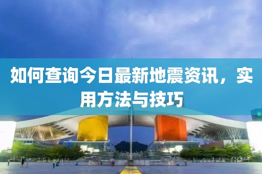 如何查询今日最新地震资讯，实用方法与技巧