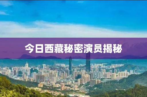 今日西藏秘密演员揭秘