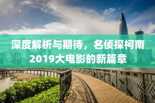 深度解析与期待，名侦探柯南2019大电影的新篇章