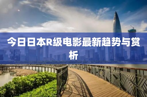 今日日本R级电影最新趋势与赏析