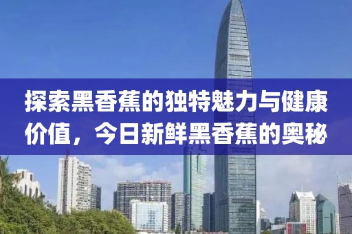 探索黑香蕉的独特魅力与健康价值，今日新鲜黑香蕉的奥秘