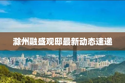 滁州融盛观邸最新动态速递