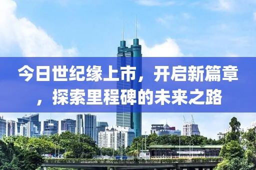 今日世纪缘上市，开启新篇章，探索里程碑的未来之路