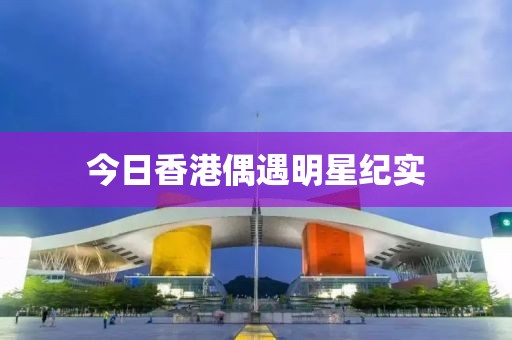 今日香港偶遇明星纪实