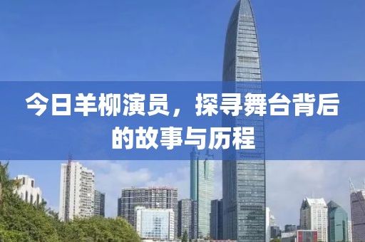 今日羊柳演员，探寻舞台背后的故事与历程