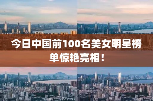 今日中国前100名美女明星榜单惊艳亮相！