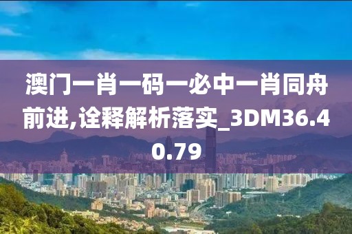 澳门一肖一码一必中一肖同舟前进,诠释解析落实_3DM36.40.79