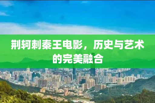 荆轲刺秦王电影，历史与艺术的完美融合