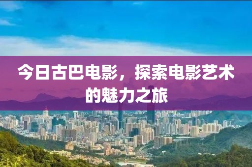 今日古巴电影，探索电影艺术的魅力之旅