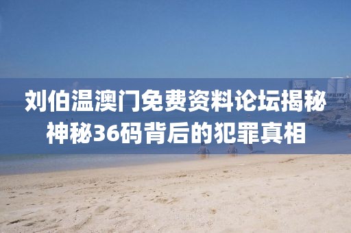 刘伯温澳门免费资料论坛揭秘神秘36码背后的犯罪真相