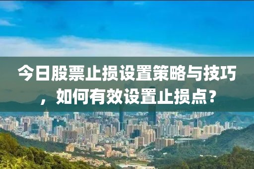 今日股票止损设置策略与技巧，如何有效设置止损点？