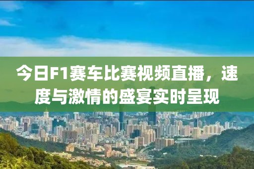 今日F1赛车比赛视频直播，速度与激情的盛宴实时呈现