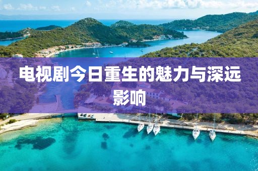 电视剧今日重生的魅力与深远影响