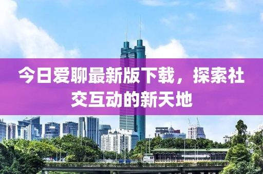 今日爱聊最新版下载，探索社交互动的新天地