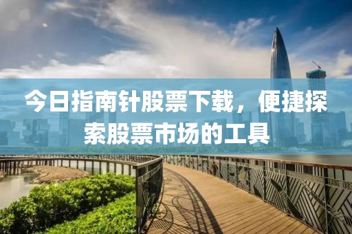 今日指南针股票下载，便捷探索股票市场的工具