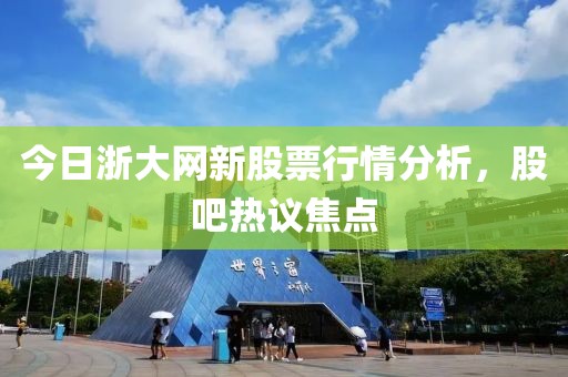 今日浙大网新股票行情分析，股吧热议焦点