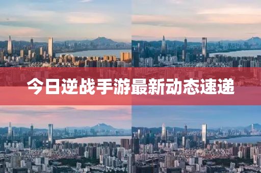 今日逆战手游最新动态速递