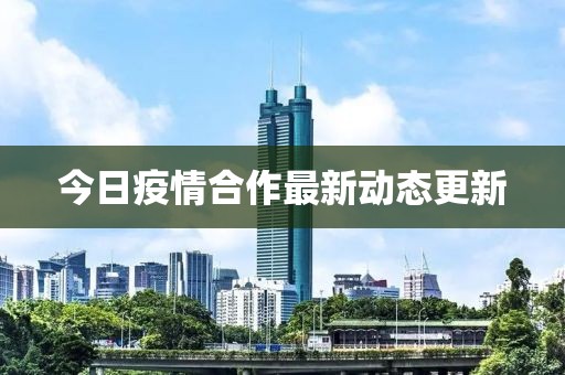 今日疫情合作最新动态更新