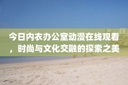 今日内衣办公室动漫在线观看，时尚与文化交融的探索之美