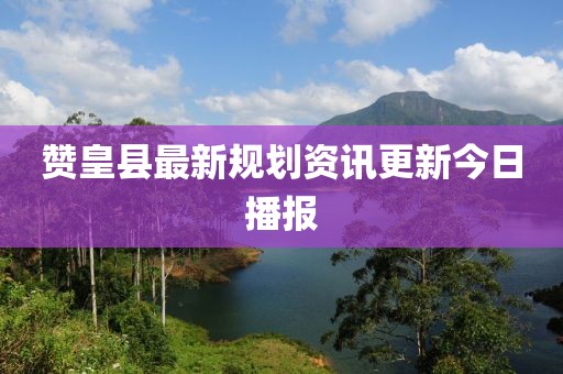 赞皇县最新规划资讯更新今日播报