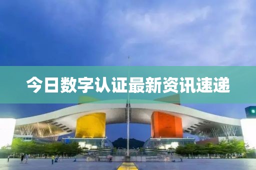 今日数字认证最新资讯速递
