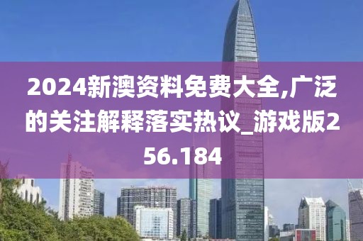 2024新澳资料免费大全,广泛的关注解释落实热议_游戏版256.184