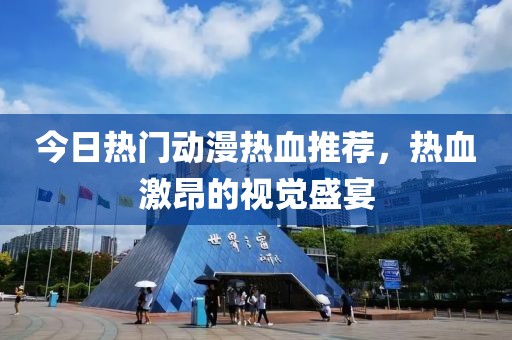 今日热门动漫热血推荐，热血激昂的视觉盛宴