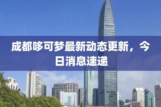 成都哆可梦最新动态更新，今日消息速递