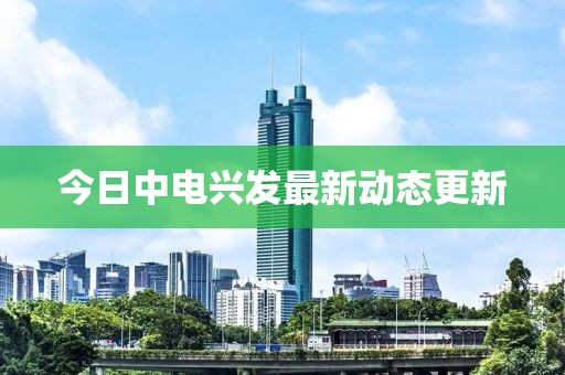 今日中电兴发最新动态更新