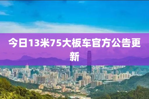 今日13米75大板车官方公告更新
