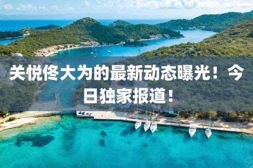 关悦佟大为的最新动态曝光！今日独家报道！