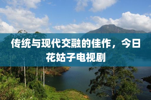 传统与现代交融的佳作，今日花姑子电视剧