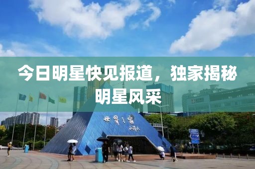 今日明星快见报道，独家揭秘明星风采