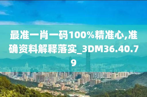 最准一肖一码100%精准心,准确资料解释落实_3DM36.40.79