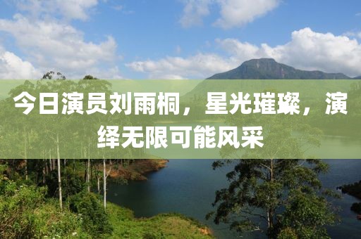 今日演员刘雨桐，星光璀璨，演绎无限可能风采
