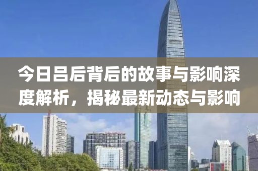 今日吕后背后的故事与影响深度解析，揭秘最新动态与影响