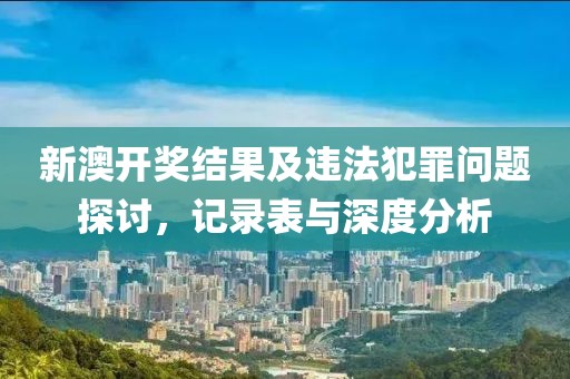 新澳开奖结果及违法犯罪问题探讨，记录表与深度分析
