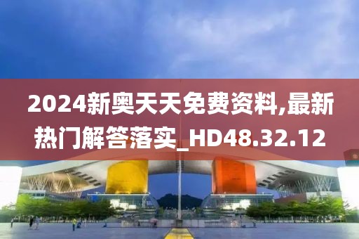 2024新奥天天免费资料,最新热门解答落实_HD48.32.12